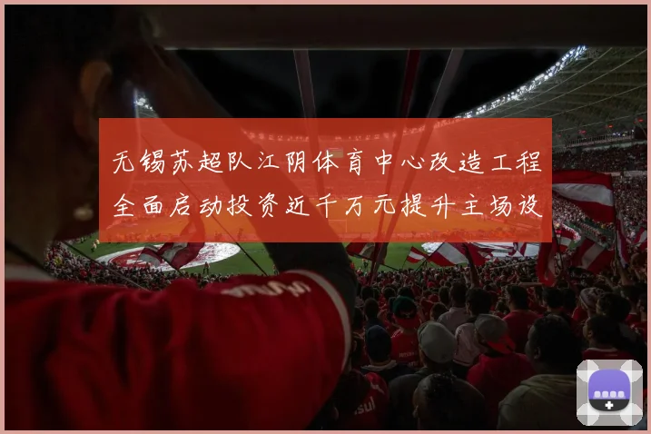 无锡苏超队江阴体育中心改造工程全面启动投资近千万元提升主场设施